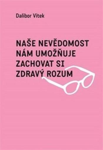 Naše nevědomost nám umožňuje zachovat si zdravý rozum - Vítek Dalibor