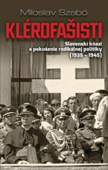 Klérofašisti - Slovenskí kňazi a pokušenie radikálnej politiky 1935-1945 (slovensky) - Miloslav Szabó