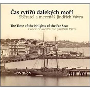 Čas rytířů dalekých moří / The Time of the Knights of the Far Seas: Sběratel a mecenáš Jindřich Vávr (978-80-7437-317-6)