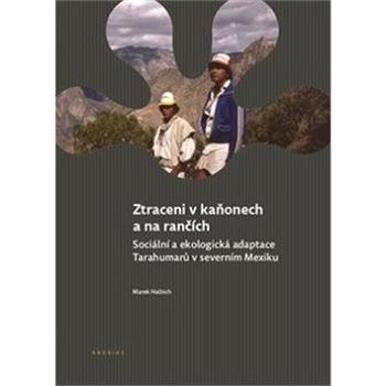 Ztraceni v kaňonech a na rančích: Sociální a ekologická adaptace Tarahumarů v severním Mexiku (978-80-7476-141-6)