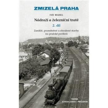 Zmizelá Praha Nádraží a železniční tratě 2.díl: Zaniklé, proměněné a ohrožené stavby na pražské peri (978-80-7432-298-3)