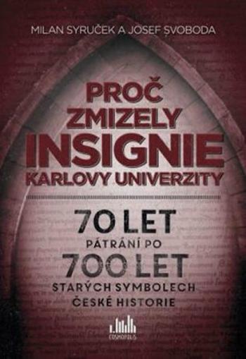 Proč zmizely insignie Karlovy Univerzity - 70 let pátrání po 700 let starých symbolech české historie - Milan Syruček, Josef Svoboda