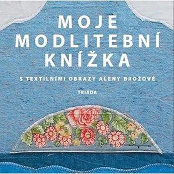 Moje modlitební knížka: S textilními obrazy Aleny Brožové (978-80-7474-225-5)