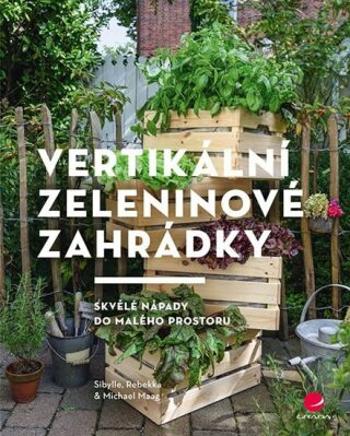 Vertikální zeleninové zahrádky - Skvělé nápady do malého prostoru - Sibylle Maag, Rebekka Maag, Michael Maag