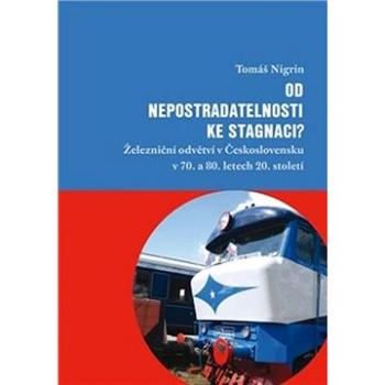 Od nepostradatelnosti ke stagnaci?: Železniční odvětví v Československu v 70. a 80. letech 20. stole (978-80-7363-993-8)