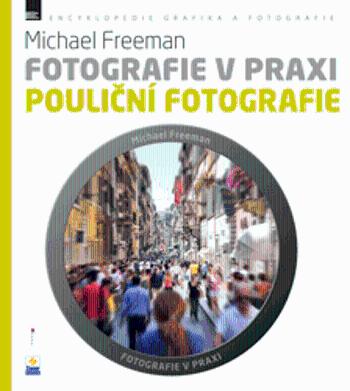 Fotografie v praxi: POULIČNÍ FOTOGRAFIE - Michael Freeman, Nikol Barochová, Petra Šimáčková