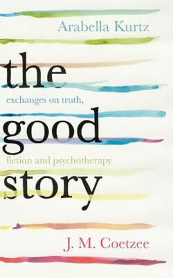 The Good Story - Exchanges on Truth, Fiction and Psychotherapy - John Maxwell Coetzee, Kurtz Arabella