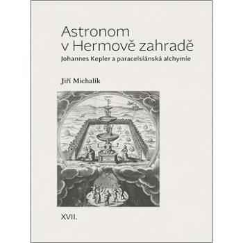 Astronom v Hermově zahradě: Johannes Kepler a paracelsiánská alchymie (978-80-7465-366-7)