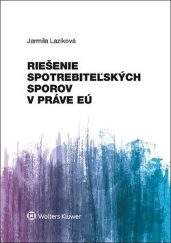 Riešenie spotrebiteľských sporov v práve EÚ - Jarmila Lazíková