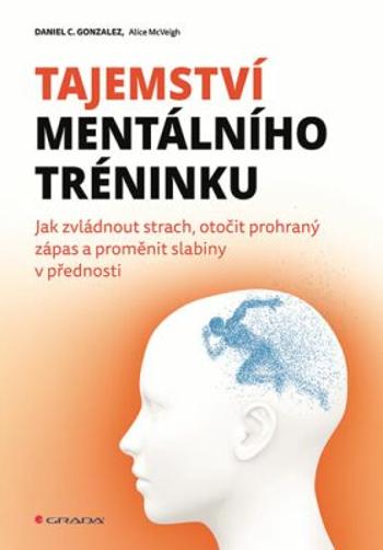 Tajemství mentálního tréninku - Jak zvládnout strach, otočit prohraný zápas a proměnit slabiny v přednosti - Daniel C. Gonzales, Alice McVeigh