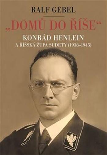 Domů do říše. Konrád Henlein a říšká župa Sudety 1938-1945 - Ralf Gebel - Gebel Ralf
