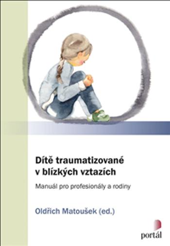 Dítě traumatizované v blízkých vztazích: Manuál pro profesionály a rodiny - Oldřich Matoušek