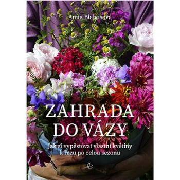 Zahrada do vázy: Jak si vypěstovat vlastní květiny k řezu po celou sezonu (978-80-88244-15-8)