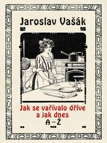 Jak se vařívalo dříve a jak dnes, A-Ž - Jaroslav Vašák - e-kniha