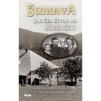 Šumava Jak šel život na Březníku: Vzpomínky a obrázky ze života lidí na šumavské samotě (978-80-7433-249-4)