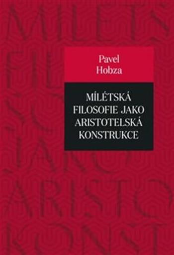 Mílétská filosofie jako aristotelská konstrukce - Studie o základních pojmech a představách - Pavel Hobza