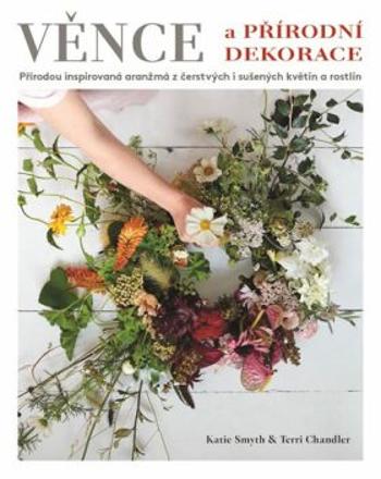 Věnce a přírodní dekorace - Přírodou inspirovaná aranžmá z čerstvých i sušených květin a rostlin - Katie Smythová, Terri Chandlerová