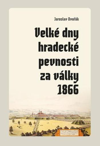 Velké dny hradecké pevnosti za války 1866 - Dvořák Jaroslav