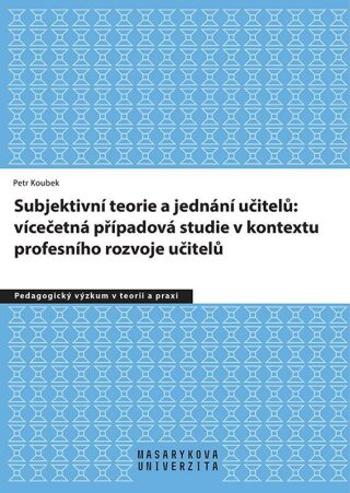 Subjektivní teorie řídící jednání učitelů: vícečetná případová studie v kontextu profesního rozvoje učitelů - Petr Koubek