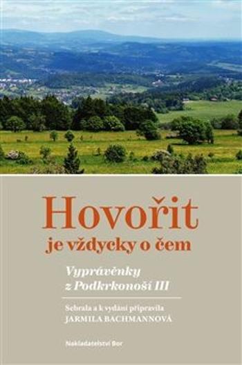 Hovořit je vždycky o čem. Vyprávěnky z Podkrkonoší III. - Jarmila Bachmannová