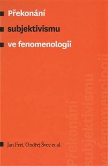 Překonání subjektivismu ve fenomenologii - Jan Frei, Ondřej Švec