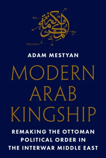 Modern Arab Kingship - Adam Mestyan