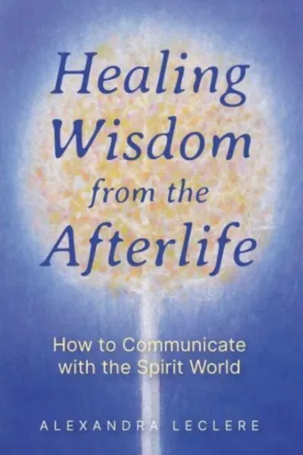 Healing Wisdom from the Afterlife - Alexandra Leclere