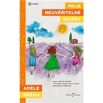 Moje neuvěřitelné sestry: Letní rodinné setkání v Provenci, láska, slzy a smích pod jednou střechou (978-80-7625-182-3)