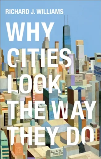 Why Cities Look the Way They Do - Richard J. Williams