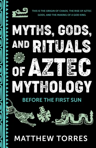Myths, Gods, and Rituals of Aztec Mythology - Matthew Torres