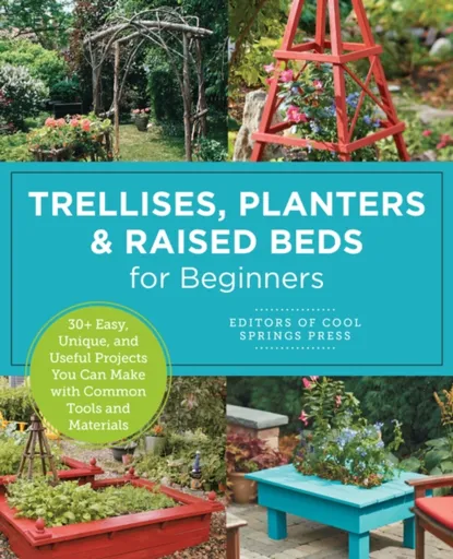 Trellises, Planters & Raised Beds for Beginners - Editors of Cool Springs Press