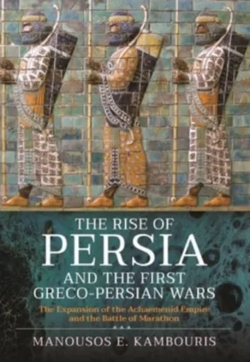 The Rise of Persia and the First Greco-Persian Wars - Manousos E Kambouris