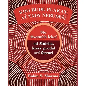 Kdo bude plakat, až tady nebudeš?: Sto životních lekcí od Mnicha, který prodal své ferrari (978-80-87067-37-6)