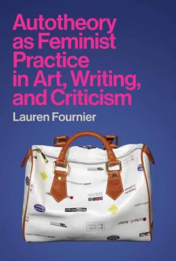 Autotheory as Feminist Practice in Art, Writing, and Criticism - Lauren Fournier