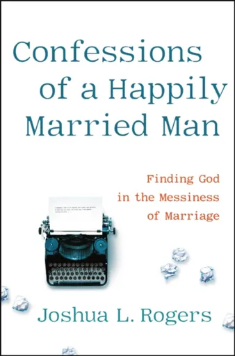 Confessions of a Happily Married Man - Joshua Rogers