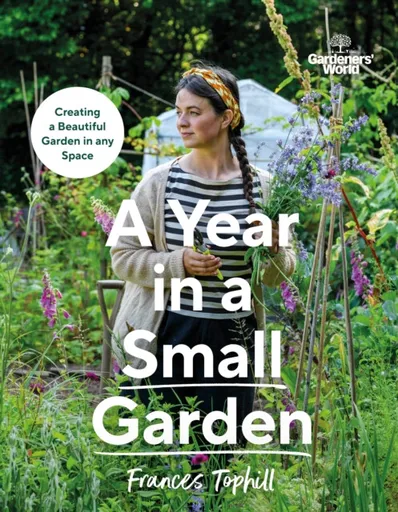 Gardenersâ€™ World: A Year in a Small Garden - Frances Tophill