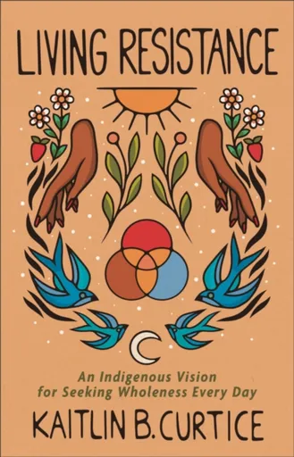 Living Resistance â€“ An Indigenous Vision for Seeking Wholeness Every Day - Kaitlin B. Curtice