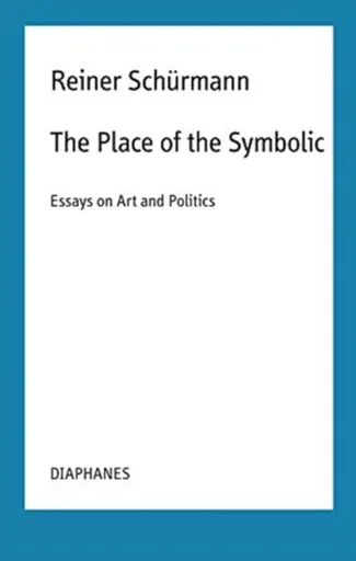 The Place of the Symbolic â€“ Essays on Art and Politics - Malte Fabian Rauch, Reiner Schurmann, Nicolas Schneider