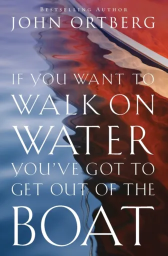 If You Want to Walk on Water, You've Got to Get Out of the Boat - John Ortberg