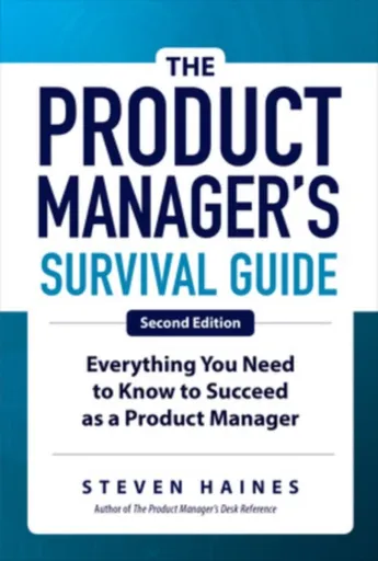 The Product Manager's Survival Guide, Second Edition: Everything You Need to Know to Succeed as a Product Manager - Steven Haines