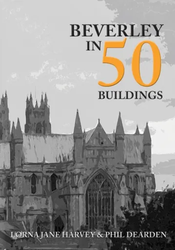 Beverley in 50 Buildings - Lorna Jane Harvey, Phil Dearden