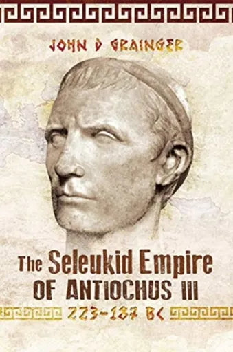 The Seleukid Empire of Antiochus III, 223-187 BC - John D Grainger