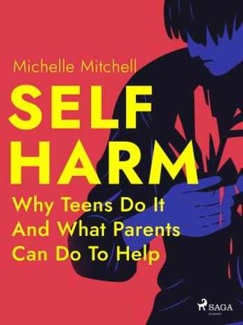 Self Harm: Why Teens Do It And What Parents Can Do To Help - Michelle Mitchell - e-kniha