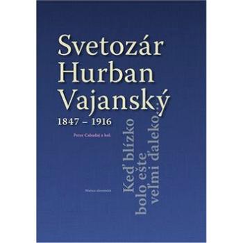 Svetozár Hurban Vajanský 1847 - 1916: Keď blízko bolo ešte veľmi ďaleko... (978-80-8128-205-8)