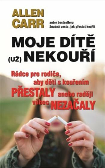 Moje dítě (už) nekouří - Rádce pro rodiče, aby děti s kouřením přestaly anebo raději vůbec nezačaly - Allen Carr