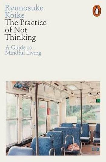 The Practice of Not Thinking: A Guide to Mindful Living - Koike Ryunosuke