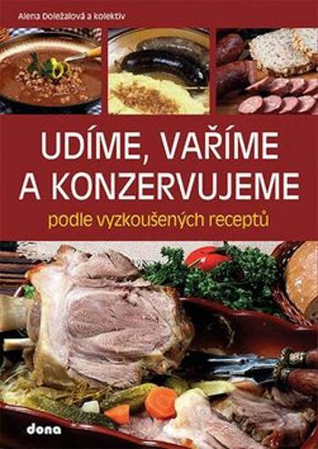 Udíme, vaříme a konzervujeme podle vyzkoušených receptů - Alena Doležalová