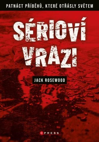 Sérioví vrazi: Patnáct příběhů, které otřásly světem - Jack Rosewood - e-kniha