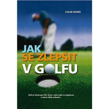 Jak se zlepšit v golfu: Golf je fascinující tím, že je v něm stále co zlepšovat a učení nikdy nekonč (978-80-7360-948-1)