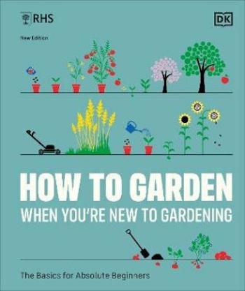 RHS How to Garden When You´re New to Gardening: The Basics for Absolute Beginners - Dorling Kindersley